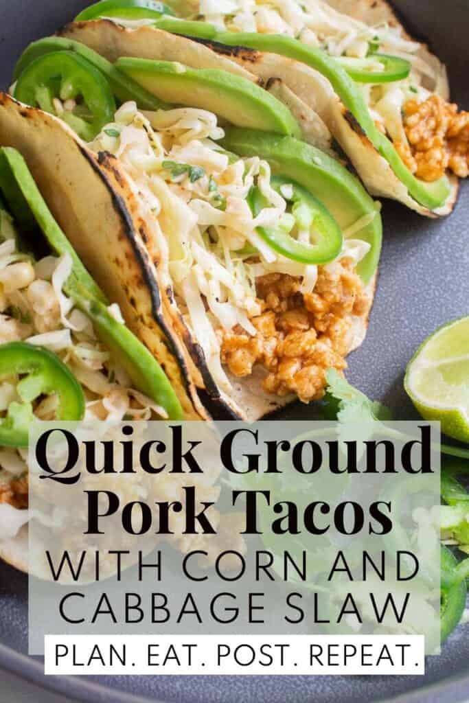 A gray plate with tacos in charred tortillas with pork, avocado, jalapeno, and slaw filling with the words, "Quick Ground Pork Tacos with Corn and Cabbage Slaw" and "Plan. Eat. Post. Repeat." superimposed over the bottom.